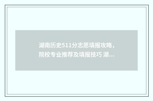 湖南历史511分志愿填报攻略，院校专业推荐及填报技巧 湖南省2021年高考历史组一分一段表