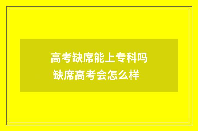 高考缺席能上专科吗 缺席高考会怎么样