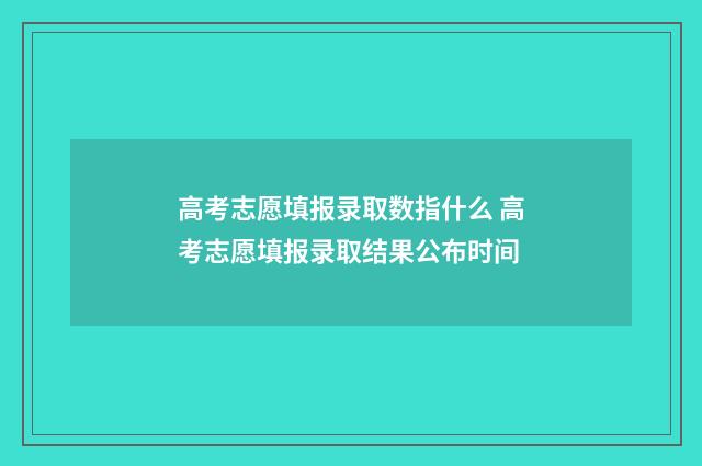 高考志愿填报录取数指什么 高考志愿填报录取结果公布时间