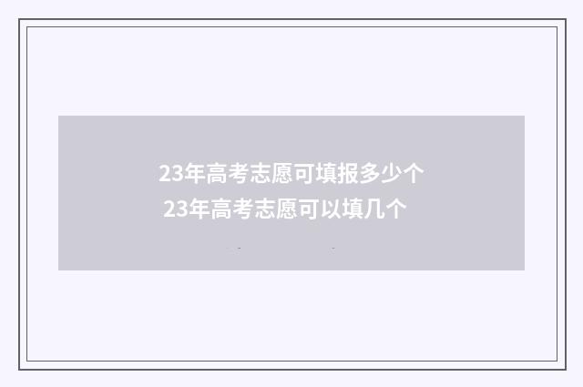 23年高考志愿可填报多少个 23年高考志愿可以填几个
