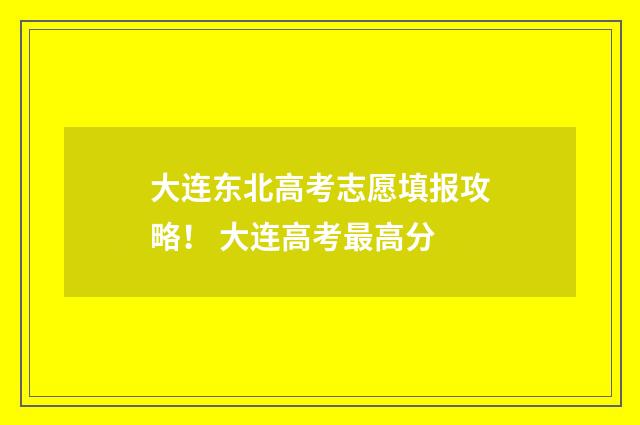 大连东北高考志愿填报攻略！ 大连高考最高分