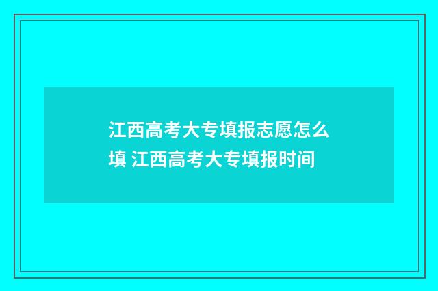 江西高考大专填报志愿怎么填 江西高考大专填报时间