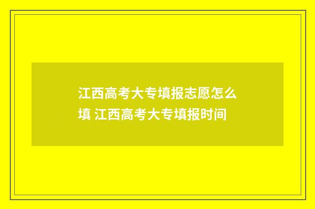 江西高考大专填报志愿怎么填 江西高考大专填报时间
