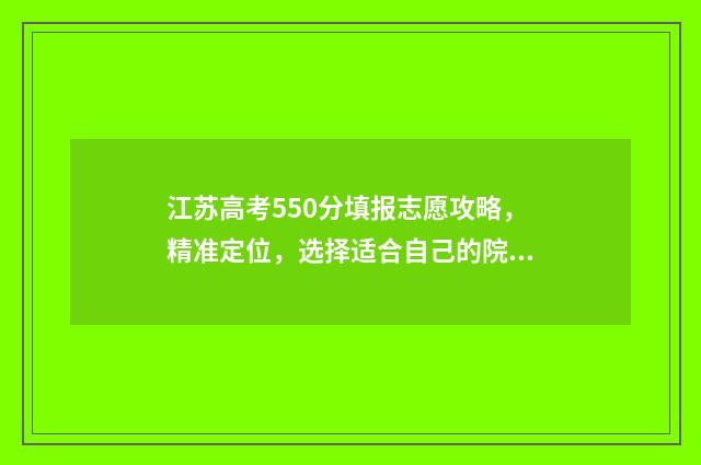 江苏高考550分填报志愿攻略，精准定位，选择适合自己的院校和专业 江苏高考550分填什么专业