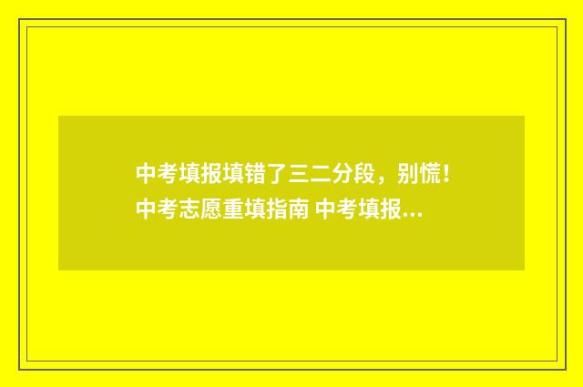 中考填报填错了三二分段，别慌！中考志愿重填指南 中考填报填错了可以改吗