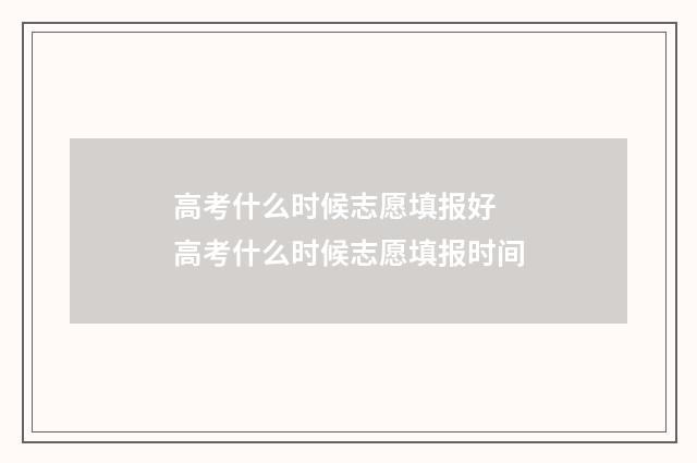 高考什么时候志愿填报好 高考什么时候志愿填报时间