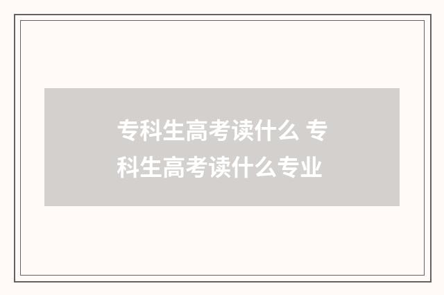 专科生高考读什么 专科生高考读什么专业