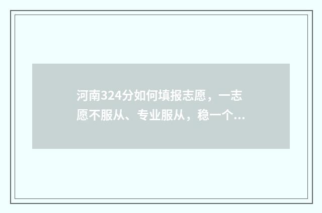 河南324分如何填报志愿，一志愿不服从、专业服从，稳一个本科 河南344分可以报考的院校