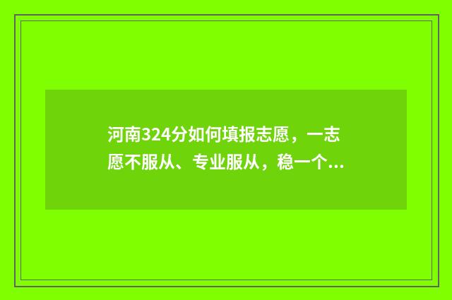 河南324分如何填报志愿，一志愿不服从、专业服从，稳一个本科 河南344分可以报考的院校