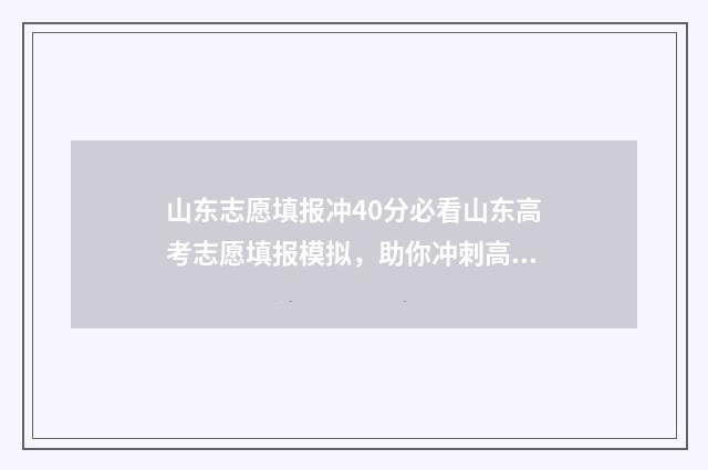 山东志愿填报冲40分必看山东高考志愿填报模拟，助你冲刺高分！ 山东志愿填报冲稳保各阶段相差多少合适