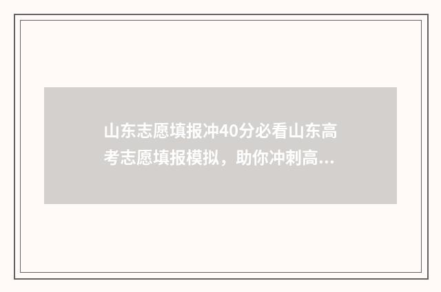 山东志愿填报冲40分必看山东高考志愿填报模拟，助你冲刺高分！ 山东志愿填报冲稳保各阶段相差多少合适