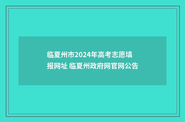 临夏州市2024年高考志愿填报网址 临夏州政府网官网公告
