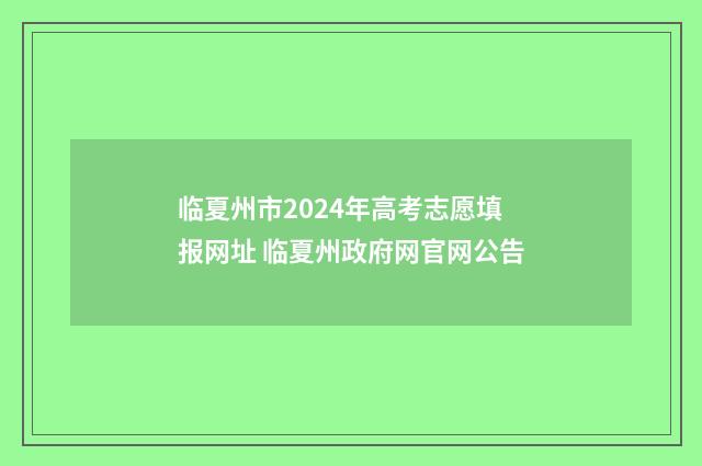 临夏州市2024年高考志愿填报网址 临夏州政府网官网公告