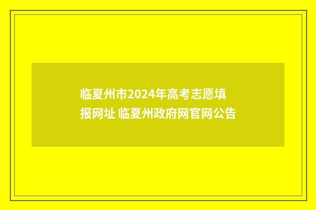 临夏州市2024年高考志愿填报网址 临夏州政府网官网公告