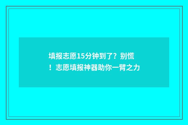 填报志愿15分钟到了？别慌！志愿填报神器助你一臂之力