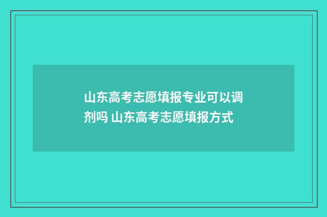 山东高考志愿填报专业可以调剂吗 山东高考志愿填报方式