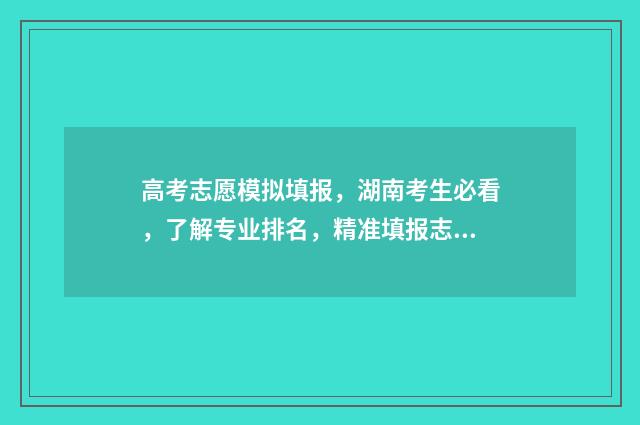 高考志愿模拟填报，湖南考生必看，了解专业排名，精准填报志愿！ 高考志愿模拟填报免费