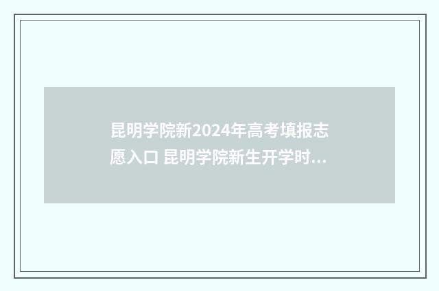 昆明学院新2024年高考填报志愿入口 昆明学院新生开学时间