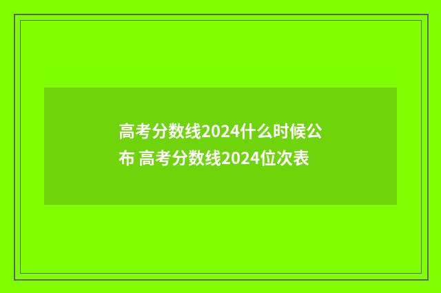 高考分数线2024什么时候公布 高考分数线2024位次表
