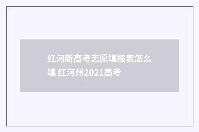 红河新高考志愿填报表怎么填 红河州2021高考