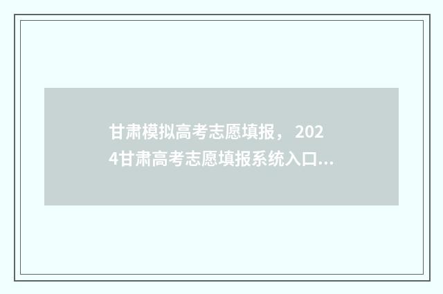 甘肃模拟高考志愿填报， 2024甘肃高考志愿填报系统入口 甘肃模拟高考志愿填报怎么填