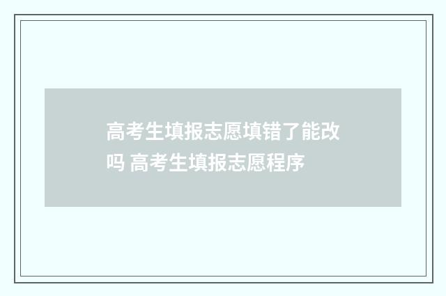 高考生填报志愿填错了能改吗 高考生填报志愿程序