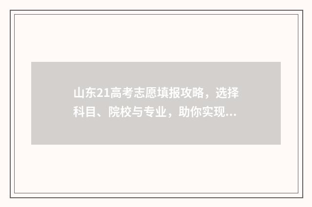 山东21高考志愿填报攻略，选择科目、院校与专业，助你实现人生梦想！ 2021山东高考志愿填报解读