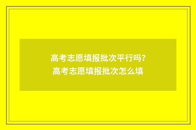 高考志愿填报批次平行吗？ 高考志愿填报批次怎么填