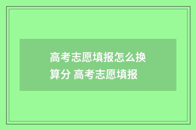 高考志愿填报怎么换算分 高考志愿填报