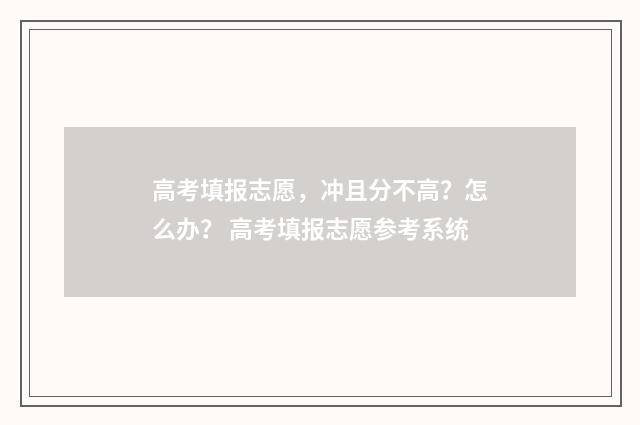 高考填报志愿，冲且分不高？怎么办？ 高考填报志愿参考系统