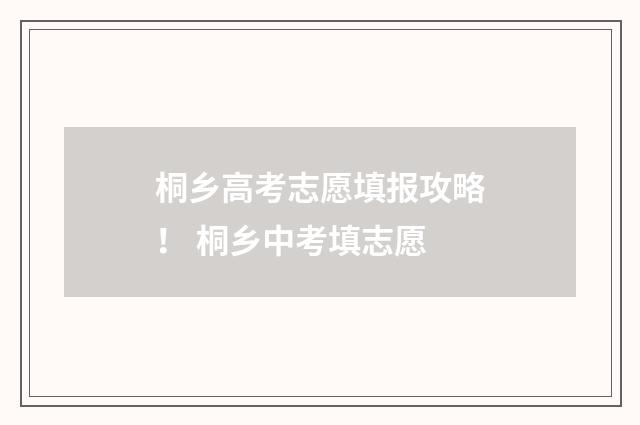 桐乡高考志愿填报攻略！ 桐乡中考填志愿