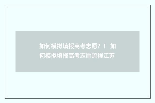 如何模拟填报高考志愿？！ 如何模拟填报高考志愿流程江苏