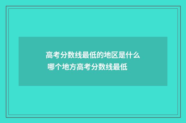 高考分数线最低的地区是什么 哪个地方高考分数线最低