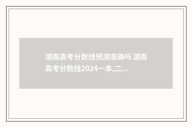 湖南高考分数线预测准确吗 湖南高考分数线2024一本,二本,专科