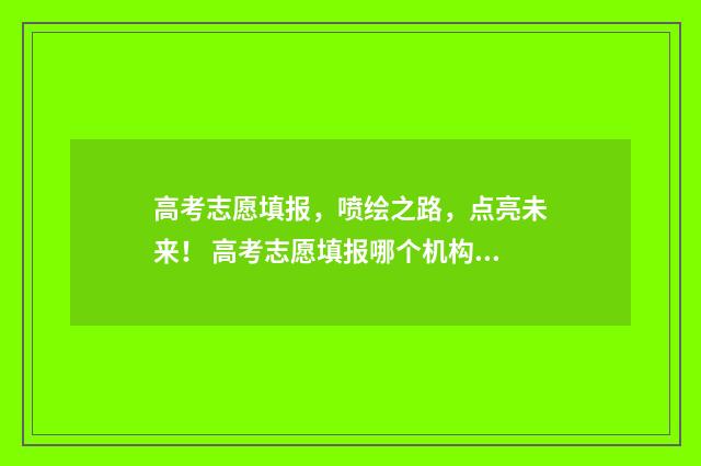 高考志愿填报，喷绘之路，点亮未来！ 高考志愿填报哪个机构好