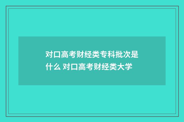 对口高考财经类专科批次是什么 对口高考财经类大学