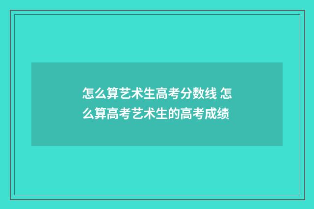 怎么算艺术生高考分数线 怎么算高考艺术生的高考成绩