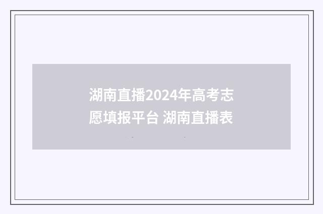 湖南直播2024年高考志愿填报平台 湖南直播表