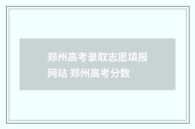 郑州高考录取志愿填报网站 郑州高考分数