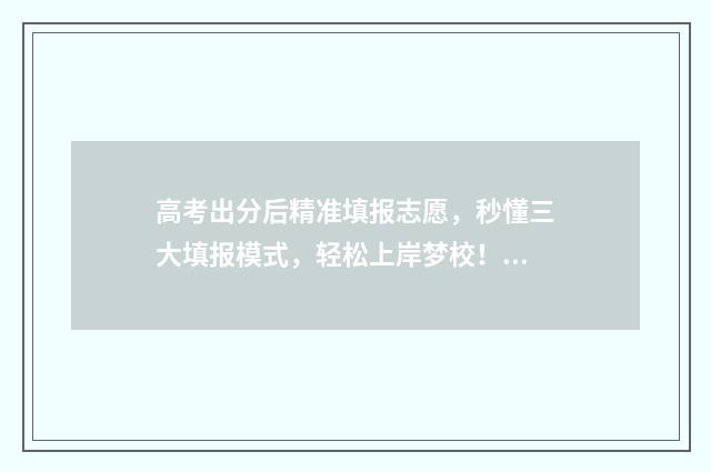 高考出分后精准填报志愿，秒懂三大填报模式，轻松上岸梦校！ 高考分数出来后干嘛
