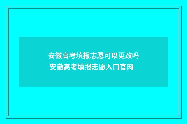 安徽高考填报志愿可以更改吗 安徽高考填报志愿入口官网