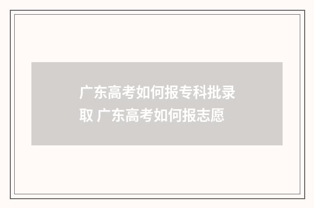 广东高考如何报专科批录取 广东高考如何报志愿