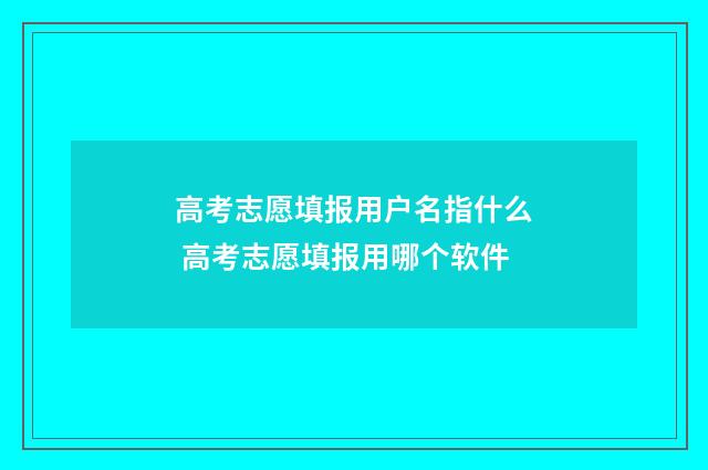 高考志愿填报用户名指什么 高考志愿填报用哪个软件