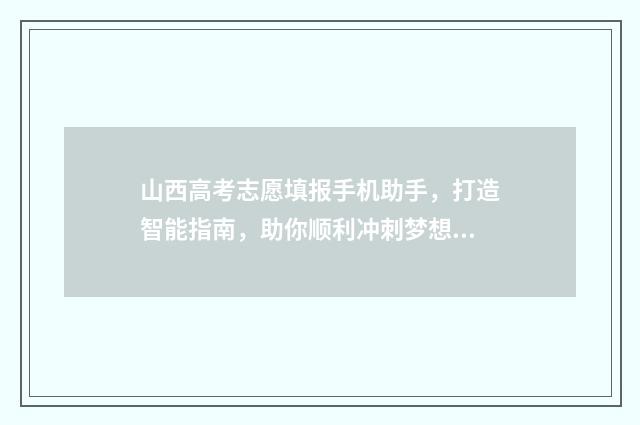 山西高考志愿填报手机助手，打造智能指南，助你顺利冲刺梦想！ 山西高考志愿填报表