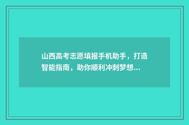 山西高考志愿填报手机助手，打造智能指南，助你顺利冲刺梦想！ 山西高考志愿填报表