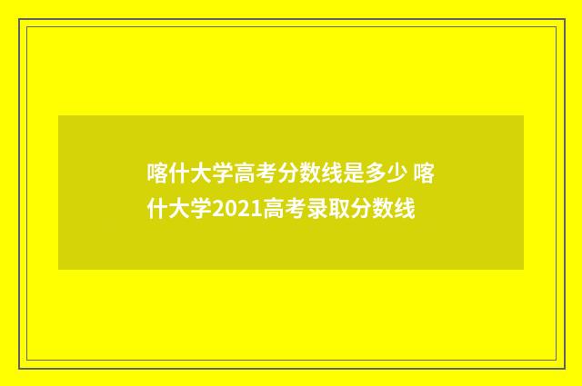 喀什大学高考分数线是多少 喀什大学2021高考录取分数线