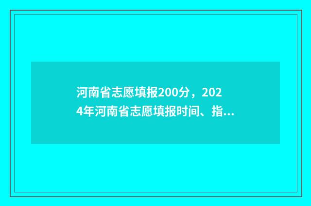 河南省志愿填报200分，2024年河南省志愿填报时间、指南及常见问题解答 河南省志愿填报怎么登录系统