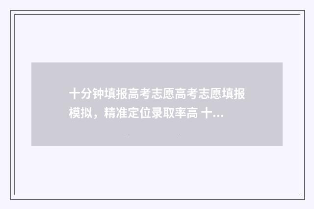十分钟填报高考志愿高考志愿填报模拟，精准定位录取率高 十分钟填报高考信息