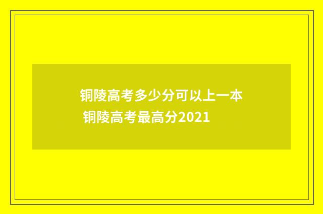 铜陵高考多少分可以上一本 铜陵高考最高分2021
