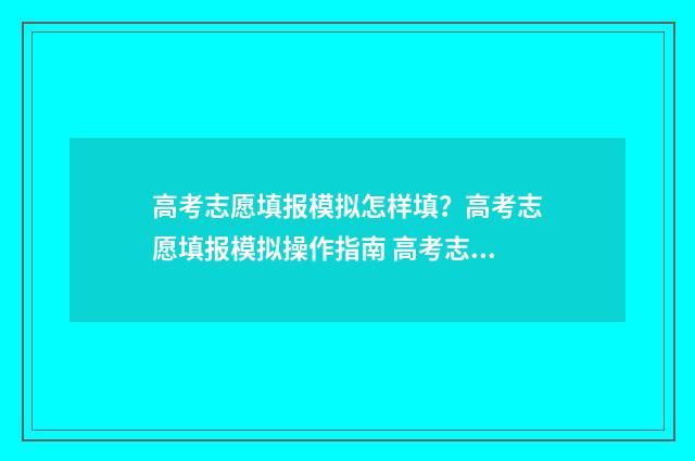 高考志愿填报模拟怎样填？高考志愿填报模拟操作指南 高考志愿填报模板